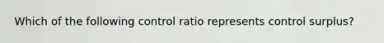 Which of the following control ratio represents control surplus?