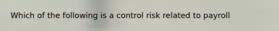 Which of the following is a control risk related to payroll