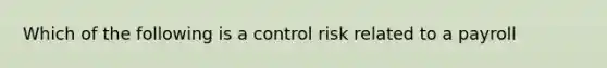 Which of the following is a control risk related to a payroll