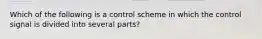 Which of the following is a control scheme in which the control signal is divided into several parts?