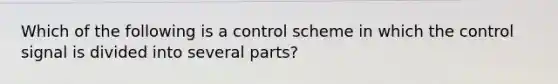 Which of the following is a control scheme in which the control signal is divided into several parts?