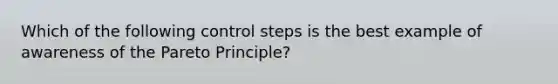 Which of the following control steps is the best example of awareness of the Pareto Principle?