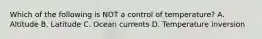 Which of the following is NOT a control of temperature? A. Altitude B. Latitude C. Ocean currents D. Temperature inversion