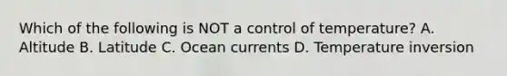 Which of the following is NOT a control of temperature? A. Altitude B. Latitude C. Ocean currents D. Temperature inversion