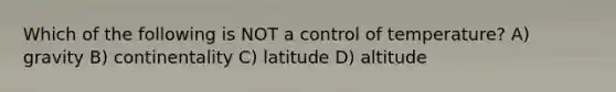 Which of the following is NOT a control of temperature? A) gravity B) continentality C) latitude D) altitude