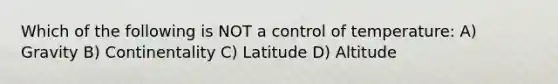 Which of the following is NOT a control of temperature: A) Gravity B) Continentality C) Latitude D) Altitude