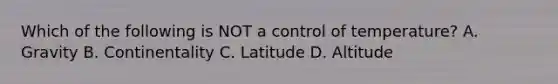 Which of the following is NOT a control of temperature? A. Gravity B. Continentality C. Latitude D. Altitude