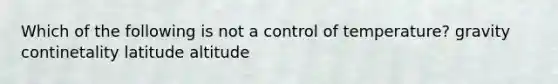 Which of the following is not a control of temperature? gravity continetality latitude altitude