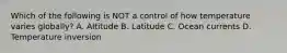 Which of the following is NOT a control of how temperature varies globally? A. Altitude B. Latitude C. Ocean currents D. Temperature inversion