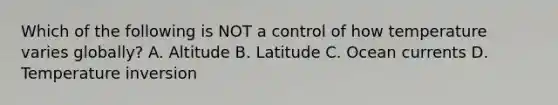 Which of the following is NOT a control of how temperature varies globally? A. Altitude B. Latitude C. Ocean currents D. Temperature inversion