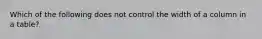 Which of the following does not control the width of a column in a table?