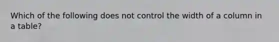 Which of the following does not control the width of a column in a table?