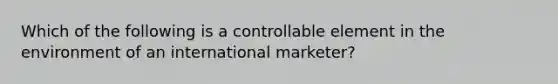 Which of the following is a controllable element in the environment of an international marketer?