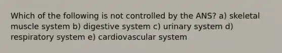 Which of the following is not controlled by the ANS? a) skeletal muscle system b) digestive system c) urinary system d) respiratory system e) cardiovascular system