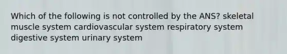 Which of the following is not controlled by the ANS? skeletal muscle system cardiovascular system respiratory system digestive system urinary system