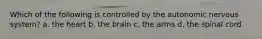 Which of the following is controlled by the autonomic nervous system? a. the heart b. the brain c. the arms d. the spinal cord