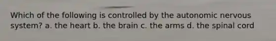 Which of the following is controlled by the autonomic nervous system? a. the heart b. the brain c. the arms d. the spinal cord