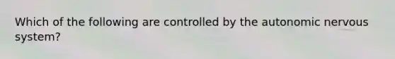 Which of the following are controlled by the autonomic nervous system?