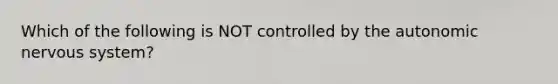 Which of the following is NOT controlled by the autonomic nervous system?