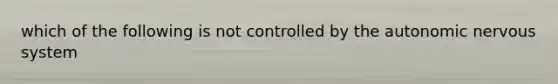 which of the following is not controlled by the autonomic nervous system