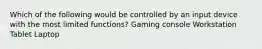 Which of the following would be controlled by an input device with the most limited functions? Gaming console Workstation Tablet Laptop