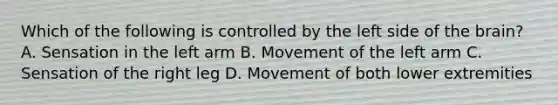 Which of the following is controlled by the left side of the​ brain? A. Sensation in the left arm B. Movement of the left arm C. Sensation of the right leg D. Movement of both lower extremities