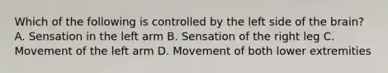 Which of the following is controlled by the left side of the​ brain? A. Sensation in the left arm B. Sensation of the right leg C. Movement of the left arm D. Movement of both lower extremities