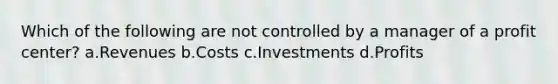 Which of the following are not controlled by a manager of a profit center? a.Revenues b.Costs c.Investments d.Profits