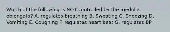 Which of the following is NOT controlled by the medulla oblongata? A. regulates breathing B. Sweating C. Sneezing D. Vomiting E. Coughing F. regulates heart beat G. regulates BP