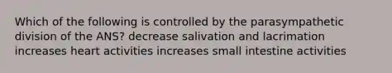 Which of the following is controlled by the parasympathetic division of the ANS? decrease salivation and lacrimation increases heart activities increases small intestine activities