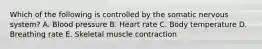 Which of the following is controlled by the somatic nervous system? A. Blood pressure B. Heart rate C. Body temperature D. Breathing rate E. Skeletal muscle contraction