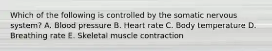 Which of the following is controlled by the somatic nervous system? A. Blood pressure B. Heart rate C. Body temperature D. Breathing rate E. Skeletal <a href='https://www.questionai.com/knowledge/k0LBwLeEer-muscle-contraction' class='anchor-knowledge'>muscle contraction</a>