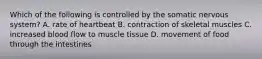 Which of the following is controlled by the somatic nervous system? A. rate of heartbeat B. contraction of skeletal muscles C. increased blood flow to muscle tissue D. movement of food through the intestines