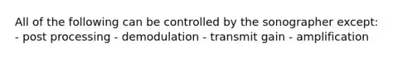 All of the following can be controlled by the sonographer except: - post processing - demodulation - transmit gain - amplification