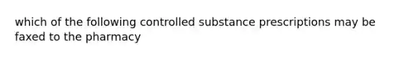 which of the following controlled substance prescriptions may be faxed to the pharmacy