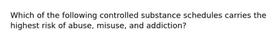 Which of the following controlled substance schedules carries the highest risk of abuse, misuse, and addiction?