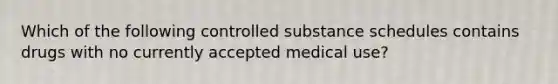 Which of the following controlled substance schedules contains drugs with no currently accepted medical use?