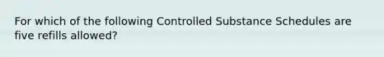 For which of the following Controlled Substance Schedules are five refills allowed?