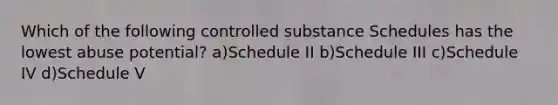 Which of the following controlled substance Schedules has the lowest abuse potential? a)Schedule II b)Schedule III c)Schedule IV d)Schedule V