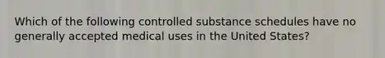 Which of the following controlled substance schedules have no generally accepted medical uses in the United States?