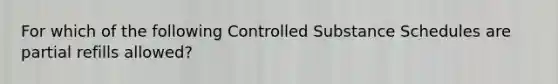 For which of the following Controlled Substance Schedules are partial refills allowed?