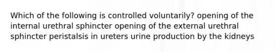 Which of the following is controlled voluntarily? opening of the internal urethral sphincter opening of the external urethral sphincter peristalsis in ureters urine production by the kidneys