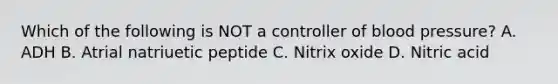 Which of the following is NOT a controller of blood pressure? A. ADH B. Atrial natriuetic peptide C. Nitrix oxide D. Nitric acid