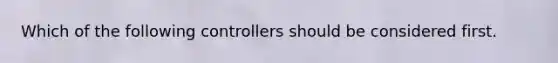 Which of the following controllers should be considered first.