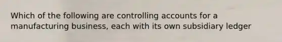 Which of the following are controlling accounts for a manufacturing business, each with its own subsidiary ledger