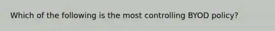 Which of the following is the most controlling BYOD policy?