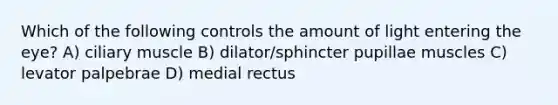 Which of the following controls the amount of light entering the eye? A) ciliary muscle B) dilator/sphincter pupillae muscles C) levator palpebrae D) medial rectus