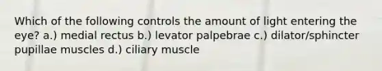 Which of the following controls the amount of light entering the eye? a.) medial rectus b.) levator palpebrae c.) dilator/sphincter pupillae muscles d.) ciliary muscle