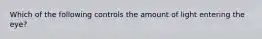 Which of the following controls the amount of light entering the eye?