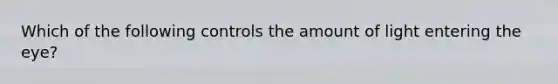 Which of the following controls the amount of light entering the eye?